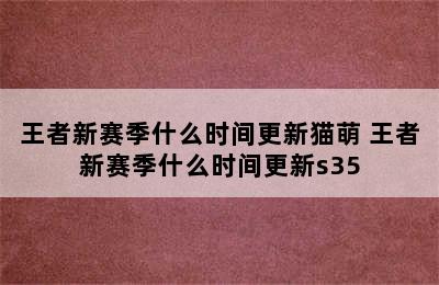 王者新赛季什么时间更新猫萌 王者新赛季什么时间更新s35